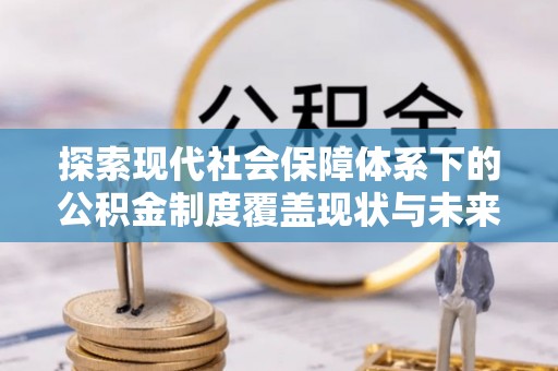 宁德探索现代社会保障体系下的公积金制度覆盖现状与未来发展