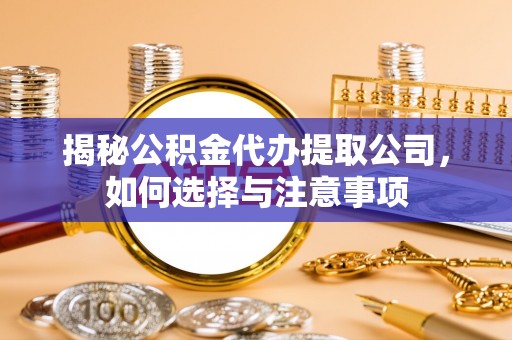 宁德揭秘公积金代办提取公司，如何选择与注意事项