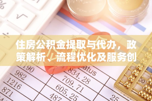宁德住房公积金提取与代办，政策解析、流程优化及服务创新