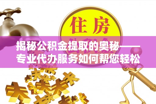 宁德揭秘公积金提取的奥秘——专业代办服务如何帮您轻松搞定