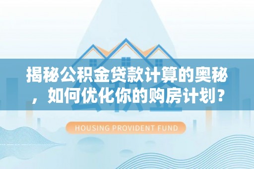 宁德揭秘公积金贷款计算的奥秘，如何优化你的购房计划？