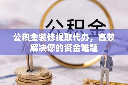 宁德公积金装修提取代办，高效解决您的资金难题
