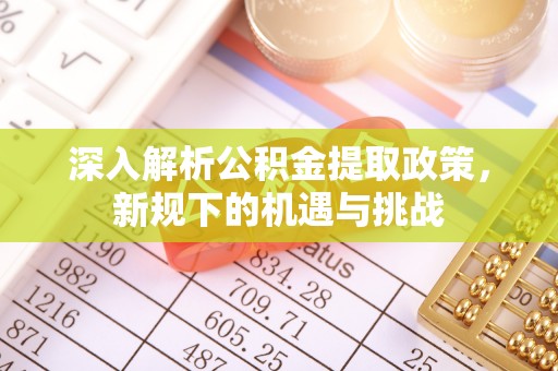 宁德深入解析公积金提取政策，新规下的机遇与挑战