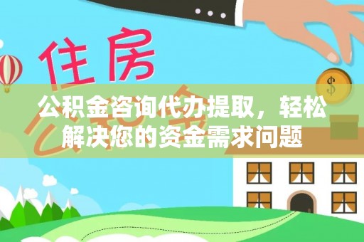 宁德公积金咨询代办提取，轻松解决您的资金需求问题