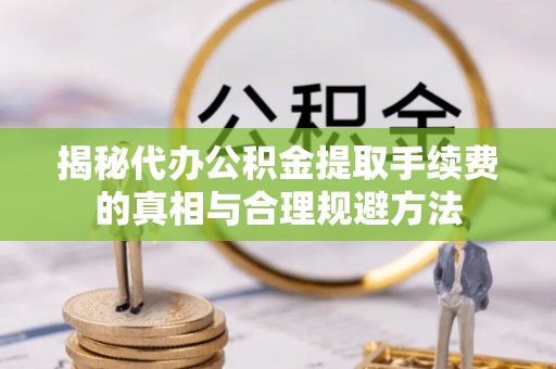 宁德揭秘代办公积金提取手续费的真相与合理规避方法