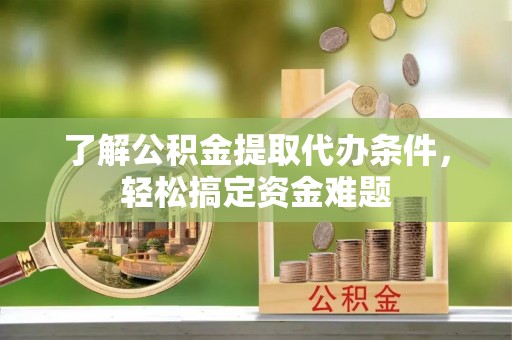 宁德了解公积金提取代办条件，轻松搞定资金难题