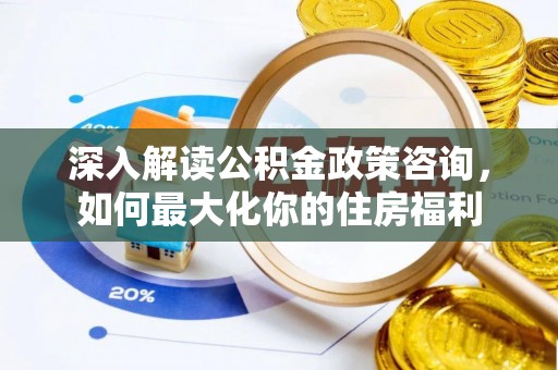 宁德深入解读公积金政策咨询，如何最大化你的住房福利