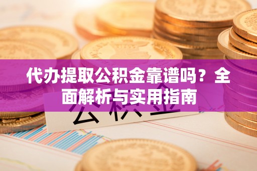 宁德代办提取公积金靠谱吗？全面解析与实用指南