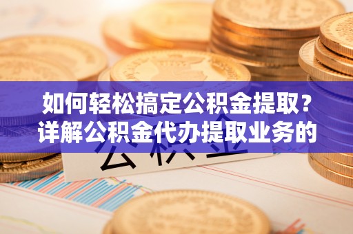 宁德如何轻松搞定公积金提取？详解公积金代办提取业务的便捷之道