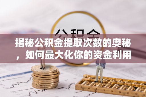 宁德揭秘公积金提取次数的奥秘，如何最大化你的资金利用？