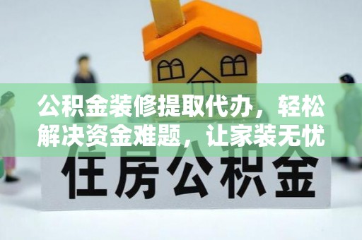 宁德公积金装修提取代办，轻松解决资金难题，让家装无忧