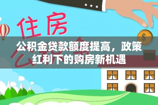 宁德公积金贷款额度提高，政策红利下的购房新机遇
