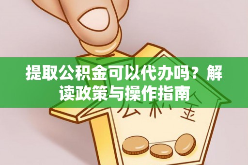 宁德提取公积金可以代办吗？解读政策与操作指南