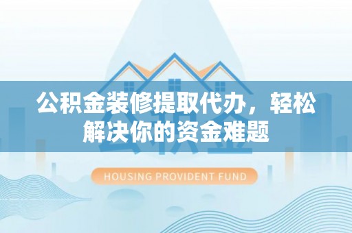 宁德公积金装修提取代办，轻松解决你的资金难题