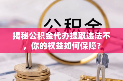 宁德揭秘公积金代办提取违法不，你的权益如何保障？